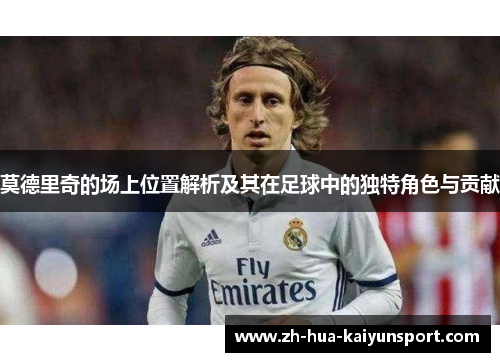 莫德里奇的场上位置解析及其在足球中的独特角色与贡献