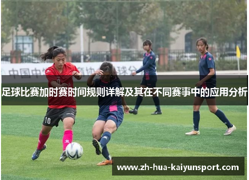 足球比赛加时赛时间规则详解及其在不同赛事中的应用分析