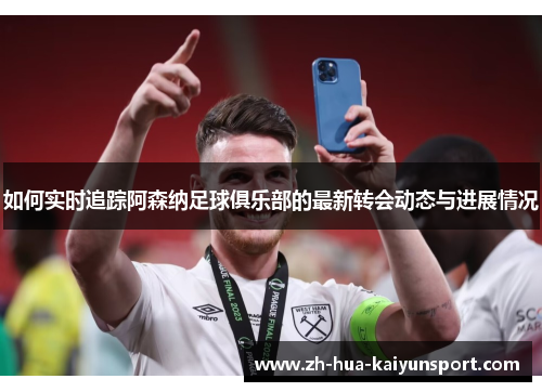 如何实时追踪阿森纳足球俱乐部的最新转会动态与进展情况