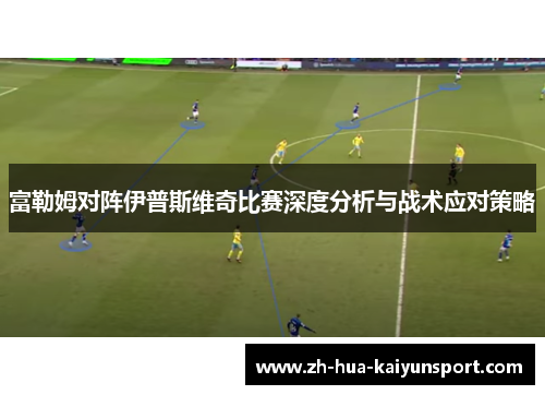 富勒姆对阵伊普斯维奇比赛深度分析与战术应对策略