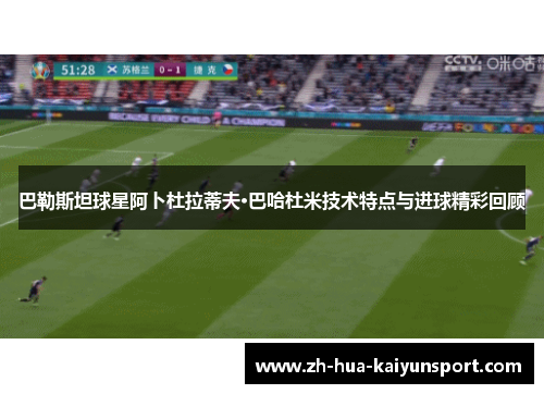 巴勒斯坦球星阿卜杜拉蒂夫·巴哈杜米技术特点与进球精彩回顾 巴勒斯坦球星阿卜杜拉蒂夫·巴哈杜米技术特点与进球精彩回顾