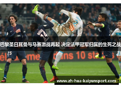 巴黎圣日耳曼与马赛激战再起 决定法甲冠军归属的生死之战 巴黎圣日耳曼与马赛激战再起 决定法甲冠军归属的生死之战