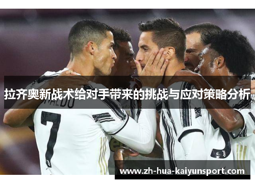 拉齐奥新战术给对手带来的挑战与应对策略分析 拉齐奥新战术给对手带来的挑战与应对策略分析