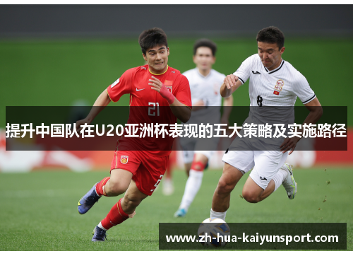 提升中国队在U20亚洲杯表现的五大策略及实施路径 提升中国队在U20亚洲杯表现的五大策略及实施路径