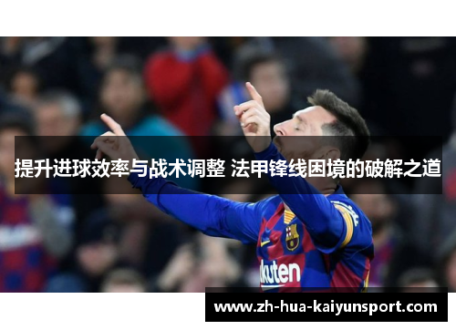 提升进球效率与战术调整 法甲锋线困境的破解之道 提升进球效率与战术调整 法甲锋线困境的破解之道