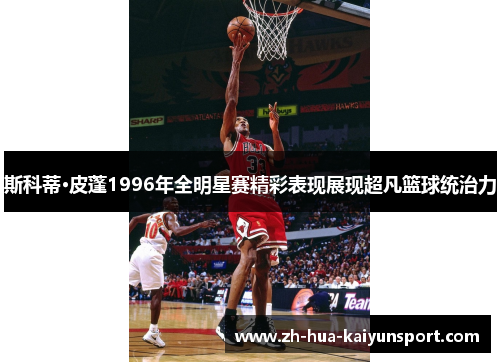 斯科蒂·皮蓬1996年全明星赛精彩表现展现超凡篮球统治力