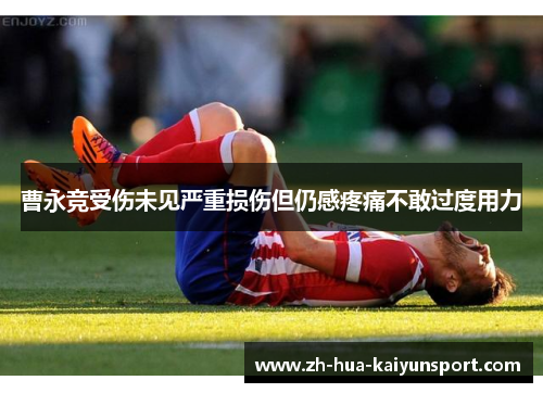 曹永竞受伤未见严重损伤但仍感疼痛不敢过度用力 曹永竞受伤未见严重损伤但仍感疼痛不敢过度用力