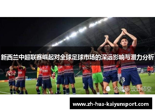 新西兰中超联赛崛起对全球足球市场的深远影响与潜力分析 新西兰中超联赛崛起对全球足球市场的深远影响与潜力分析