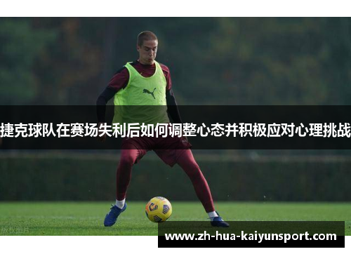 捷克球队在赛场失利后如何调整心态并积极应对心理挑战 捷克球队在赛场失利后如何调整心态并积极应对心理挑战