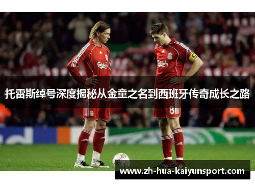 托雷斯绰号深度揭秘从金童之名到西班牙传奇成长之路 托雷斯绰号深度揭秘从金童之名到西班牙传奇成长之路