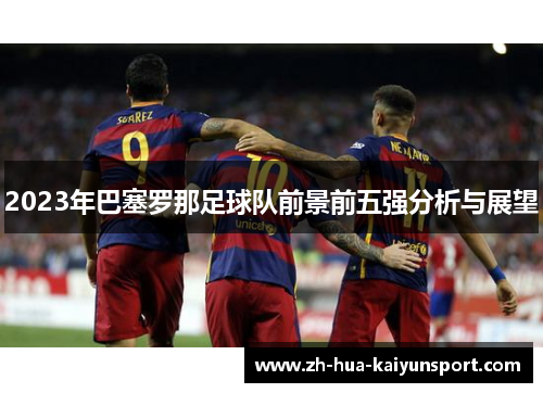 2023年巴塞罗那足球队前景前五强分析与展望 2023年巴塞罗那足球队前景前五强分析与展望