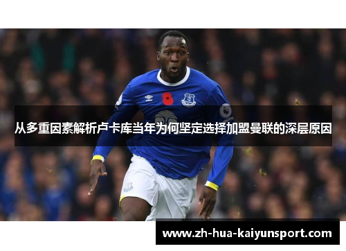 从多重因素解析卢卡库当年为何坚定选择加盟曼联的深层原因 从多重因素解析卢卡库当年为何坚定选择加盟曼联的深层原因