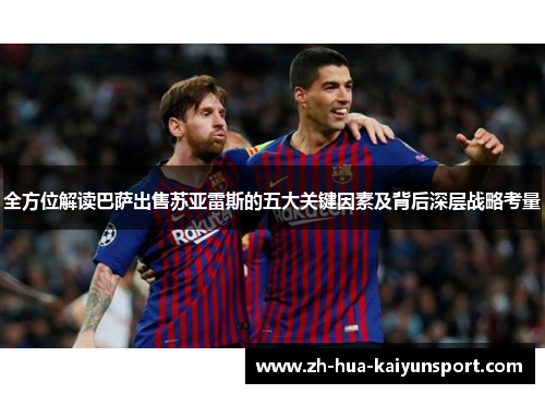 全方位解读巴萨出售苏亚雷斯的五大关键因素及背后深层战略考量 全方位解读巴萨出售苏亚雷斯的五大关键因素及背后深层战略考量