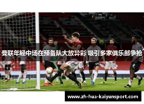 曼联年轻中场在预备队大放异彩 吸引多家俱乐部争抢 曼联年轻中场在预备队大放异彩 吸引多家俱乐部争抢