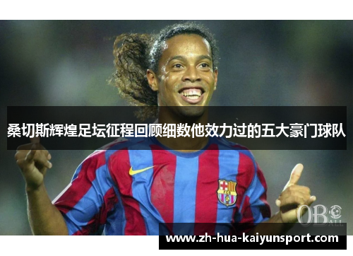 桑切斯辉煌足坛征程回顾细数他效力过的五大豪门球队