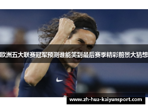 欧洲五大联赛冠军预测谁能笑到最后赛季精彩前景大猜想 欧洲五大联赛冠军预测谁能笑到最后赛季精彩前景大猜想