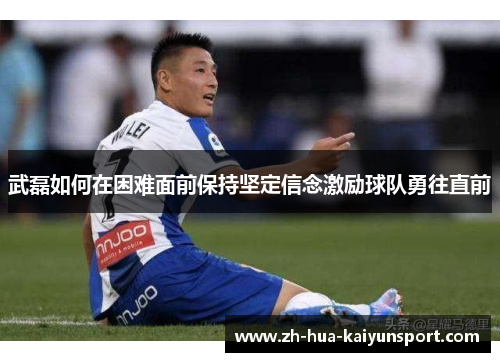 武磊如何在困难面前保持坚定信念激励球队勇往直前
