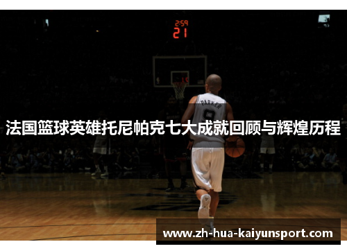 法国篮球英雄托尼帕克七大成就回顾与辉煌历程 法国篮球英雄托尼帕克七大成就回顾与辉煌历程
