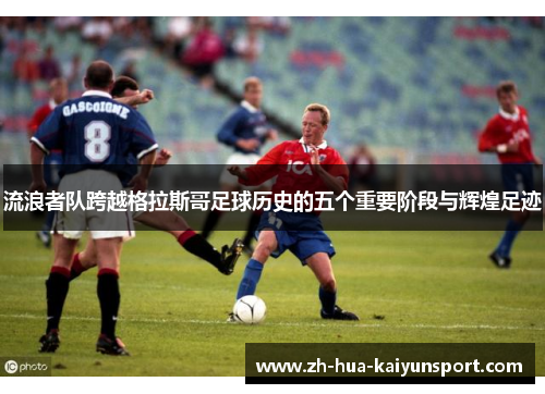 流浪者队跨越格拉斯哥足球历史的五个重要阶段与辉煌足迹