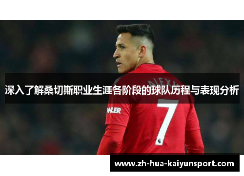 深入了解桑切斯职业生涯各阶段的球队历程与表现分析 深入了解桑切斯职业生涯各阶段的球队历程与表现分析