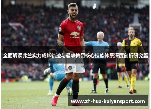 全面解读弗兰实力成长轨迹与曼联传奇核心技能体系深度剖析研究篇 全面解读弗兰实力成长轨迹与曼联传奇核心技能体系深度剖析研究篇