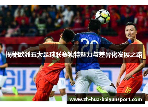 揭秘欧洲五大足球联赛独特魅力与差异化发展之路 揭秘欧洲五大足球联赛独特魅力与差异化发展之路