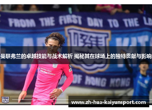 曼联弗兰的卓越技能与战术解析 揭秘其在球场上的独特贡献与影响