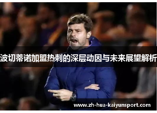 波切蒂诺加盟热刺的深层动因与未来展望解析 波切蒂诺加盟热刺的深层动因与未来展望解析