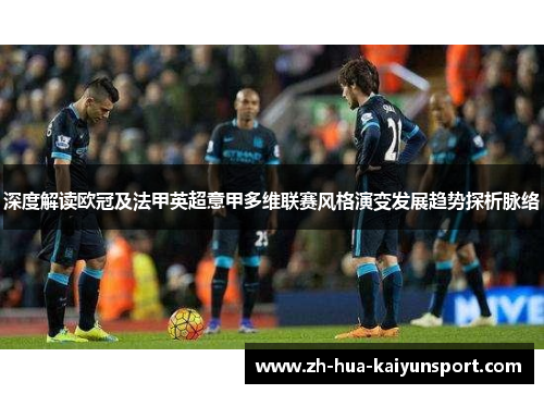 深度解读欧冠及法甲英超意甲多维联赛风格演变发展趋势探析脉络 深度解读欧冠及法甲英超意甲多维联赛风格演变发展趋势探析脉络