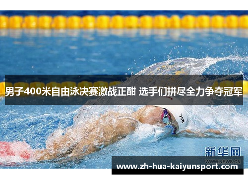 男子400米自由泳决赛激战正酣 选手们拼尽全力争夺冠军 男子400米自由泳决赛激战正酣 选手们拼尽全力争夺冠军