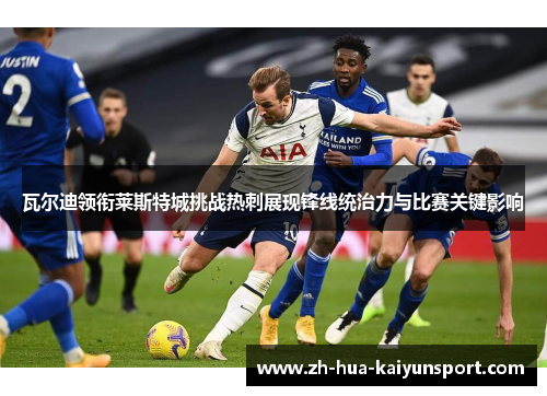 瓦尔迪领衔莱斯特城挑战热刺展现锋线统治力与比赛关键影响 瓦尔迪领衔莱斯特城挑战热刺展现锋线统治力与比赛关键影响