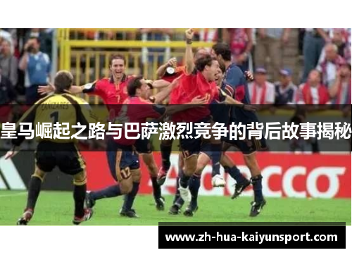 皇马崛起之路与巴萨激烈竞争的背后故事揭秘