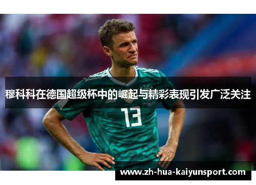 穆科科在德国超级杯中的崛起与精彩表现引发广泛关注 穆科科在德国超级杯中的崛起与精彩表现引发广泛关注