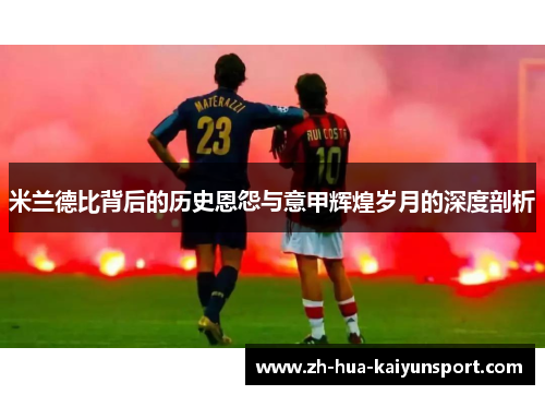 米兰德比背后的历史恩怨与意甲辉煌岁月的深度剖析