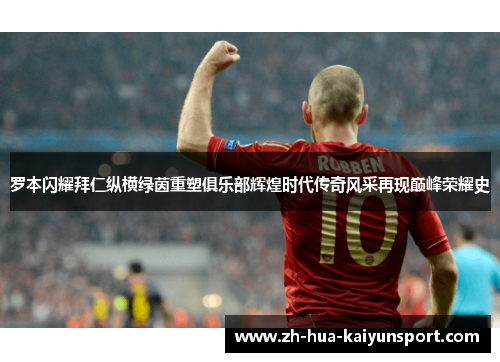 罗本闪耀拜仁纵横绿茵重塑俱乐部辉煌时代传奇风采再现巅峰荣耀史