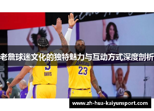 老詹球迷文化的独特魅力与互动方式深度剖析