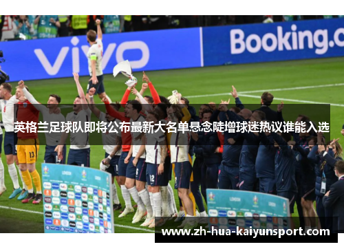 英格兰足球队即将公布最新大名单悬念陡增球迷热议谁能入选 英格兰足球队即将公布最新大名单悬念陡增球迷热议谁能入选