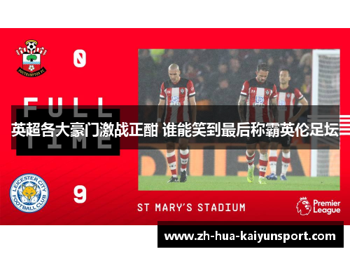 英超各大豪门激战正酣 谁能笑到最后称霸英伦足坛