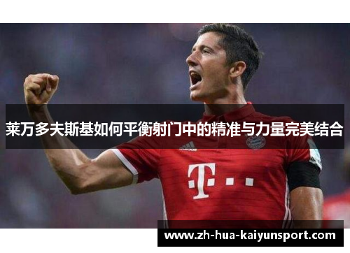 莱万多夫斯基如何平衡射门中的精准与力量完美结合