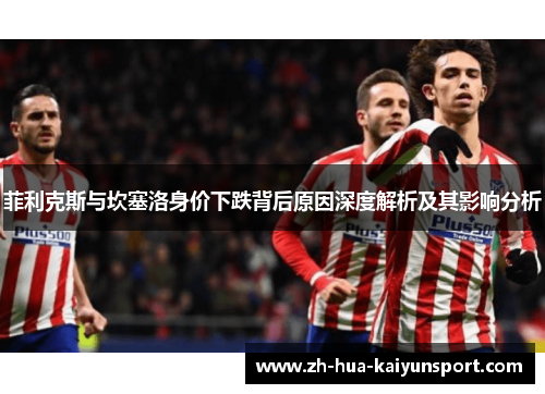 菲利克斯与坎塞洛身价下跌背后原因深度解析及其影响分析