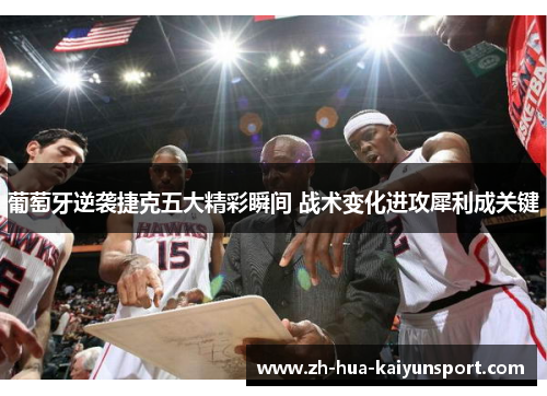 葡萄牙逆袭捷克五大精彩瞬间 战术变化进攻犀利成关键