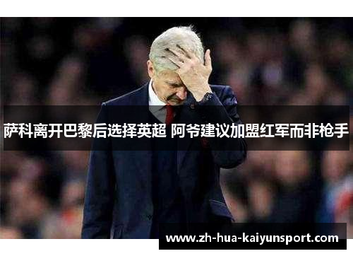 萨科离开巴黎后选择英超 阿爷建议加盟红军而非枪手