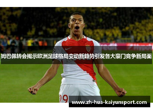 姆巴佩转会揭示欧洲足球格局变动新趋势引发各大豪门竞争新局面