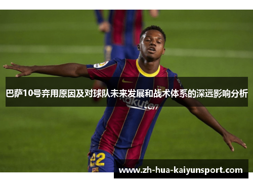 巴萨10号弃用原因及对球队未来发展和战术体系的深远影响分析