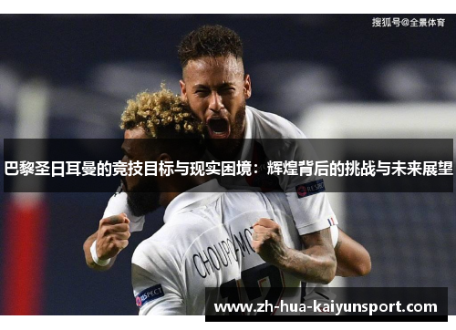 巴黎圣日耳曼的竞技目标与现实困境：辉煌背后的挑战与未来展望