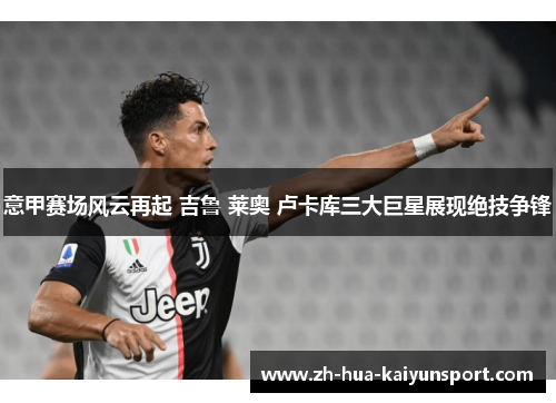 意甲赛场风云再起 吉鲁 莱奥 卢卡库三大巨星展现绝技争锋