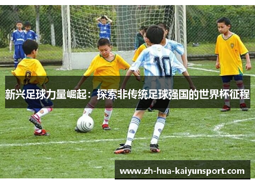 新兴足球力量崛起：探索非传统足球强国的世界杯征程