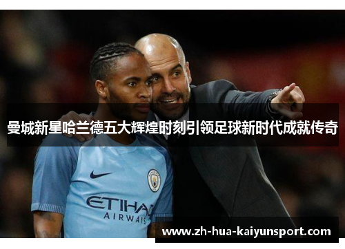 曼城新星哈兰德五大辉煌时刻引领足球新时代成就传奇