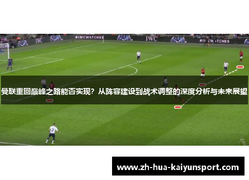 曼联重回巅峰之路能否实现？从阵容建设到战术调整的深度分析与未来展望