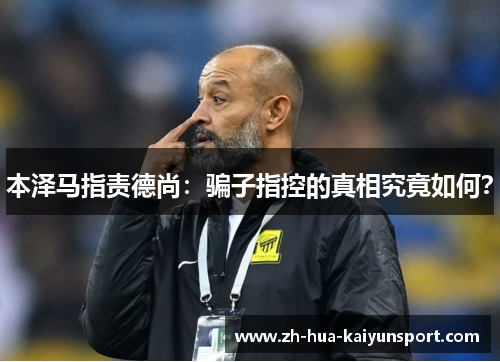 本泽马指责德尚：骗子指控的真相究竟如何？